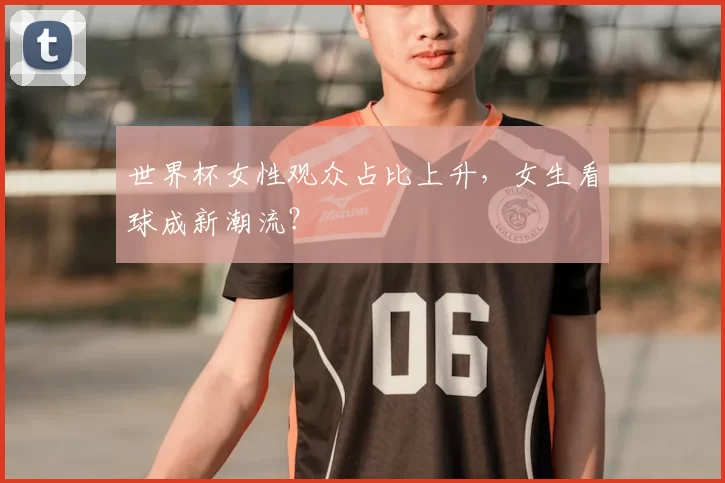 世界杯女性观众占比上升，女生看球成新潮流？