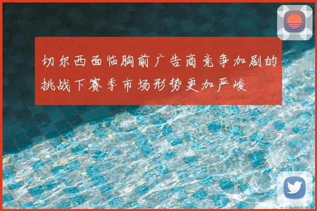 切尔西面临胸前广告商竞争加剧的挑战下赛季市场形势更加严峻