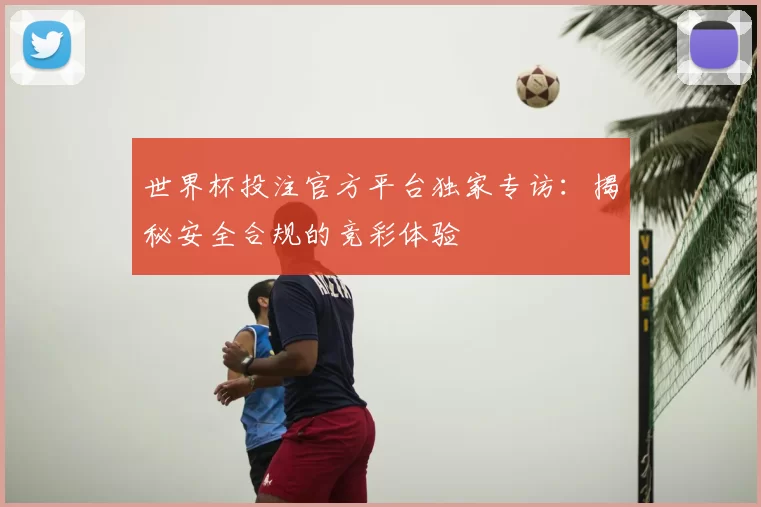 世界杯投注官方平台独家专访：揭秘安全合规的竞彩体验