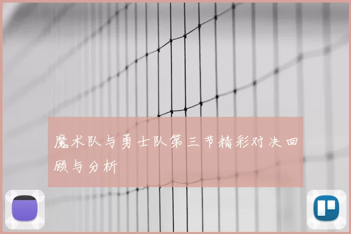 魔术队与勇士队第三节精彩对决回顾与分析