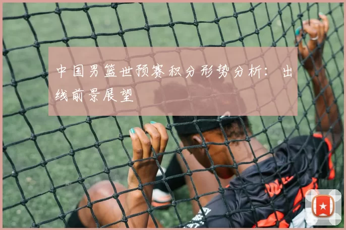 中国男篮世预赛积分形势分析:出线前景展望