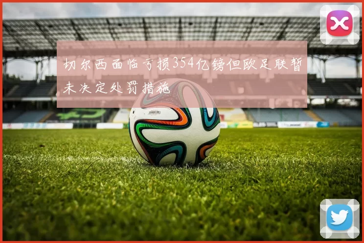 切尔西面临亏损354亿镑但欧足联暂未决定处罚措施