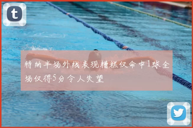 特纳半场外线表现糟糕仅命中1球全场仅得5分令人失望