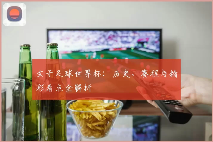女子足球世界杯：历史、赛程与精彩看点全解析