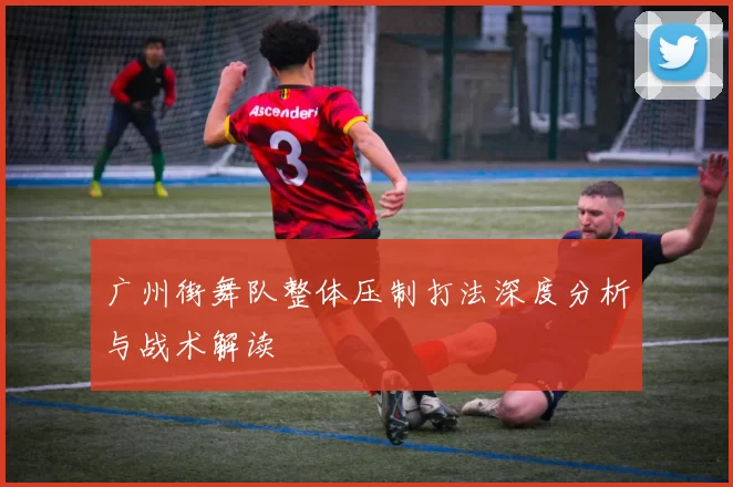 广州街舞队整体压制打法深度分析与战术解读