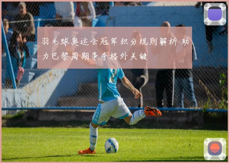 羽毛球奥运会冠军积分规则解析 助力巴黎周期争夺格外关键