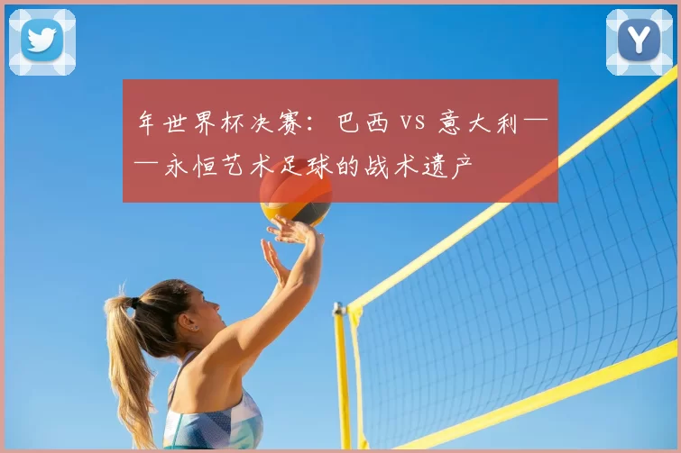 年世界杯决赛：巴西 vs 意大利——永恒艺术足球的战术遗产