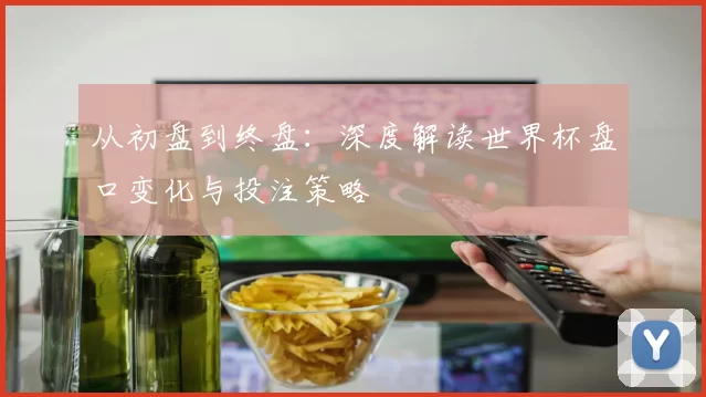从初盘到终盘：深度解读世界杯盘口变化与投注策略