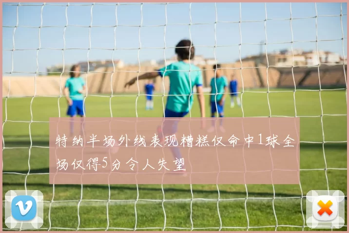 特纳半场外线表现糟糕仅命中1球全场仅得5分令人失望