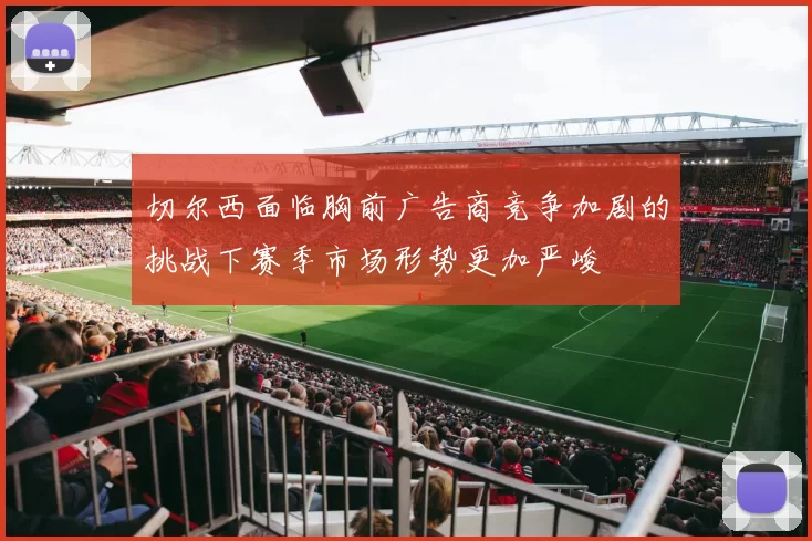 切尔西面临胸前广告商竞争加剧的挑战下赛季市场形势更加严峻