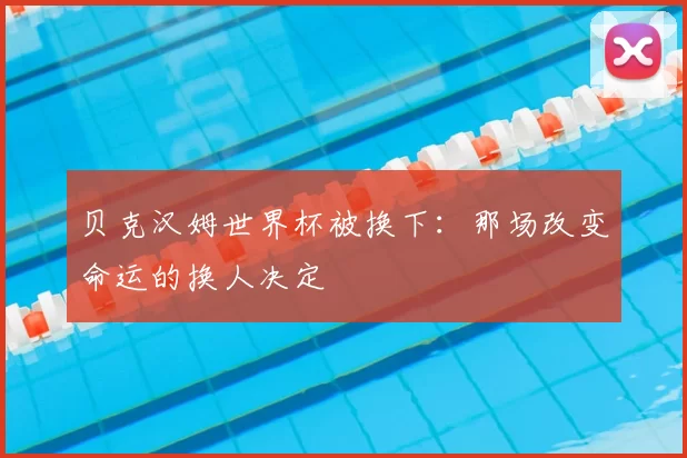 贝克汉姆世界杯被换下：那场改变命运的换人决定