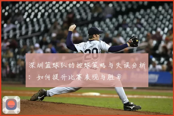 深圳篮球队的控球策略与失误分析：如何提升比赛表现与胜率