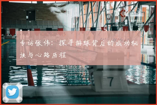 专访张伟：探寻排球背后的成功秘诀与心路历程