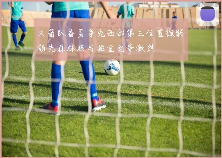 火箭队奋勇争先西部第三位置微弱领先森林狼与掘金竞争激烈