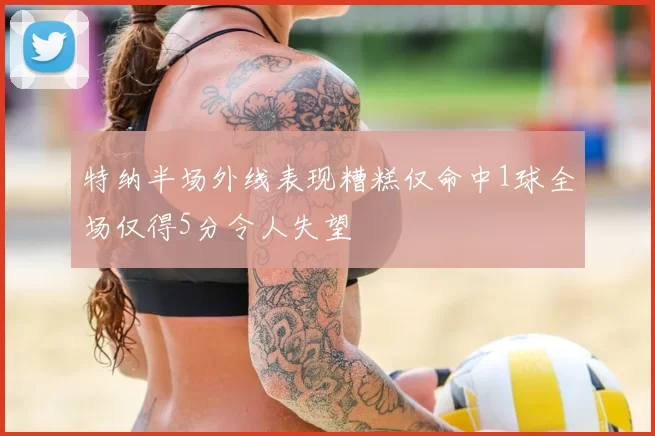 特纳半场外线表现糟糕仅命中1球全场仅得5分令人失望