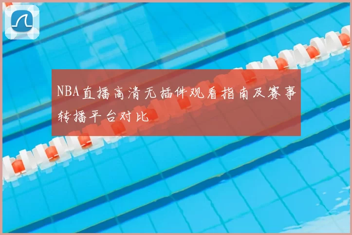 NBA直播高清无插件观看指南及赛事转播平台对比