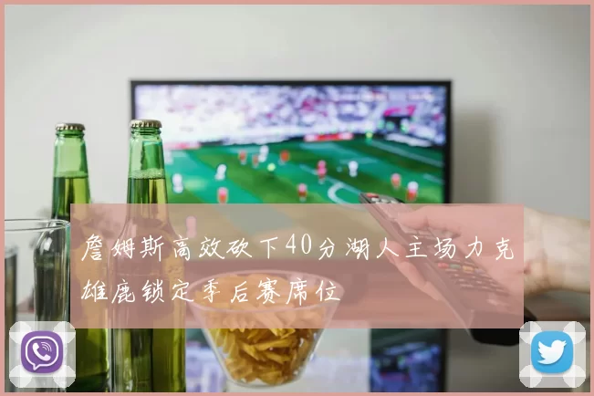 詹姆斯高效砍下40分湖人主场力克雄鹿锁定季后赛席位