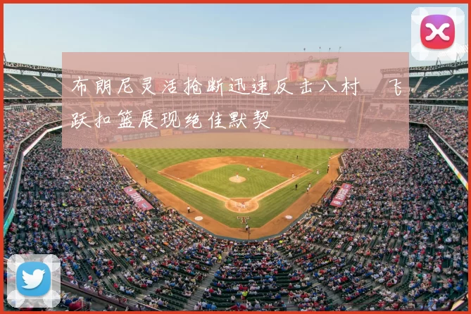 布朗尼灵活抢断迅速反击八村塁飞跃扣篮展现绝佳默契