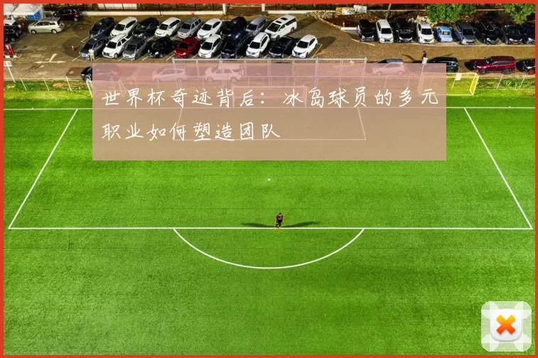 世界杯奇迹背后:冰岛球员的多元职业如何塑造团队