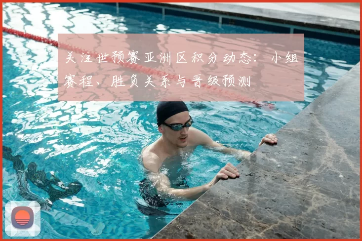关注世预赛亚洲区积分动态:小组赛程、胜负关系与晋级预测