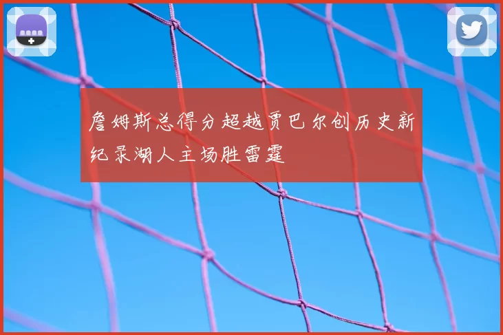詹姆斯总得分超越贾巴尔创历史新纪录湖人主场胜雷霆
