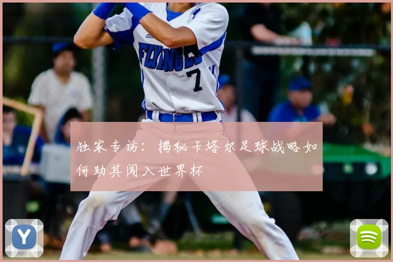 独家专访：揭秘卡塔尔足球战略如何助其闯入世界杯