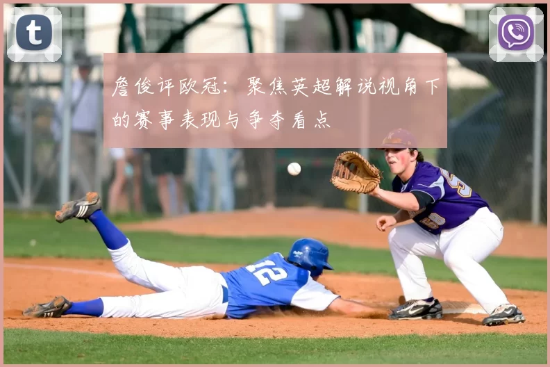 詹俊评欧冠：聚焦英超解说视角下的赛事表现与争夺看点