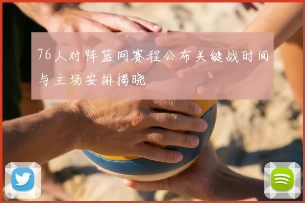 76人对阵篮网赛程公布关键战时间与主场安排揭晓