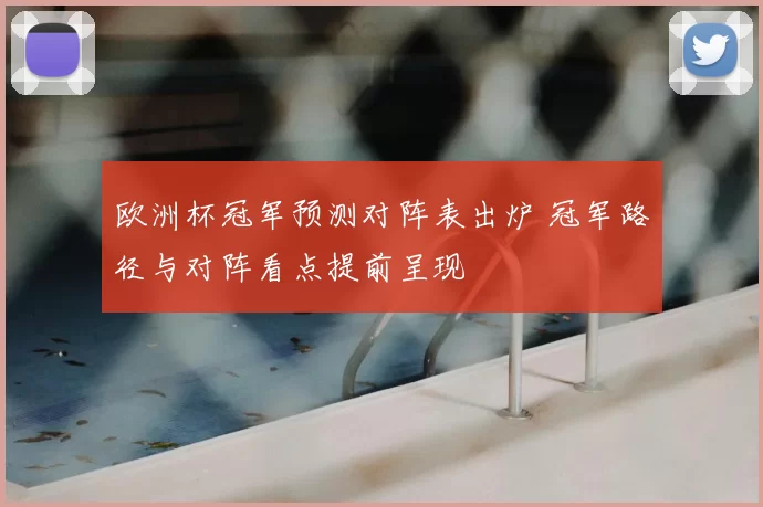 欧洲杯冠军预测对阵表出炉 冠军路径与对阵看点提前呈现