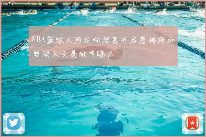 NBA篮球大师定向招募开启詹姆斯加盟湖人交易细节曝光
