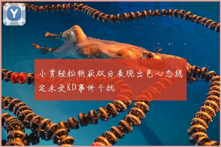 小贾轻松斩获双分表现出色心态稳定未受KD事件干扰