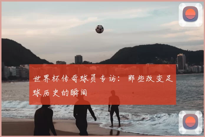 世界杯传奇球员专访:那些改变足球历史的瞬间