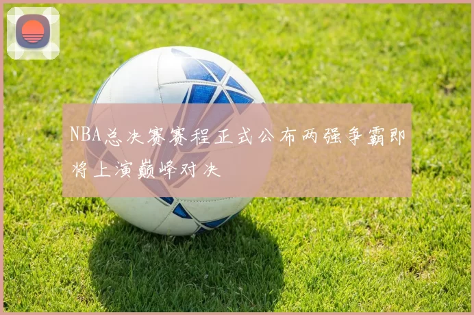 NBA总决赛赛程正式公布两强争霸即将上演巅峰对决