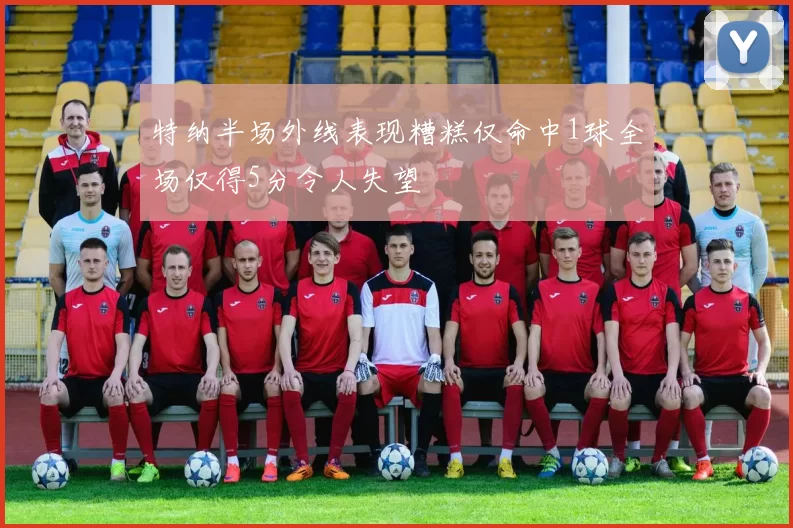 特纳半场外线表现糟糕仅命中1球全场仅得5分令人失望