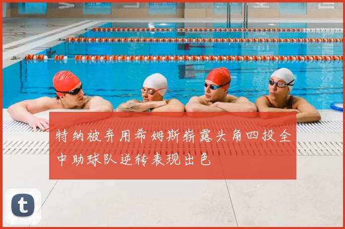 特纳被弃用希姆斯崭露头角四投全中助球队逆转表现出色