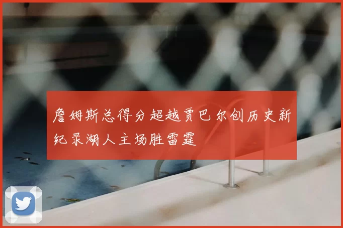 詹姆斯总得分超越贾巴尔创历史新纪录湖人主场胜雷霆
