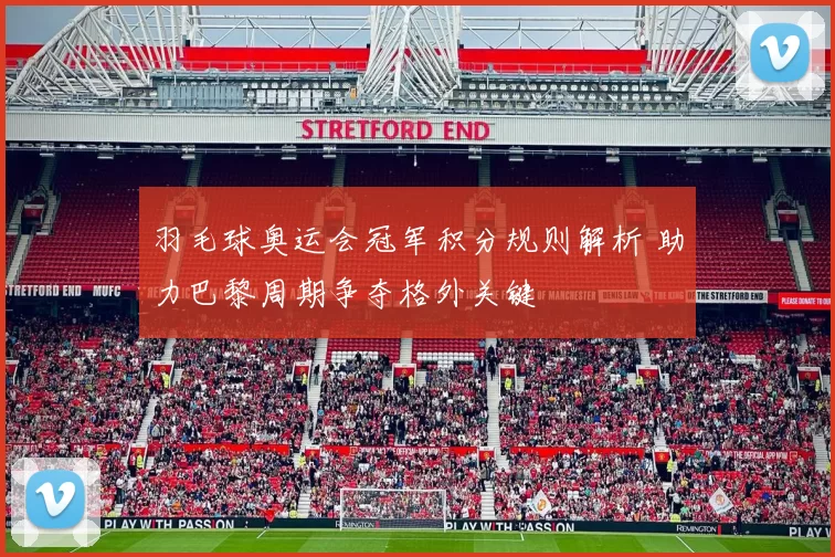 羽毛球奥运会冠军积分规则解析 助力巴黎周期争夺格外关键