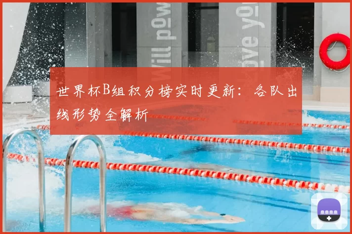 世界杯B组积分榜实时更新:各队出线形势全解析