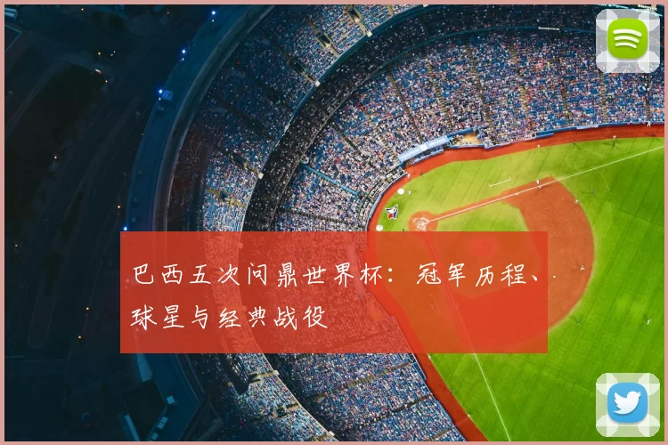巴西五次问鼎世界杯：冠军历程、球星与经典战役