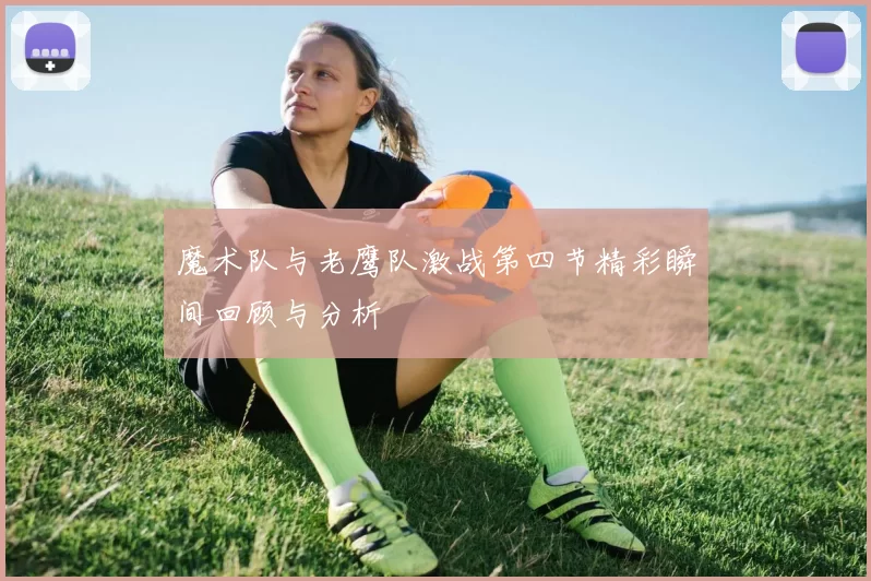 魔术队与老鹰队激战第四节精彩瞬间回顾与分析