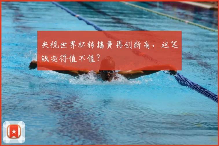 央视世界杯转播费再创新高，这笔钱花得值不值？