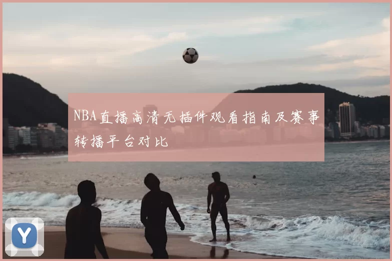 NBA直播高清无插件观看指南及赛事转播平台对比