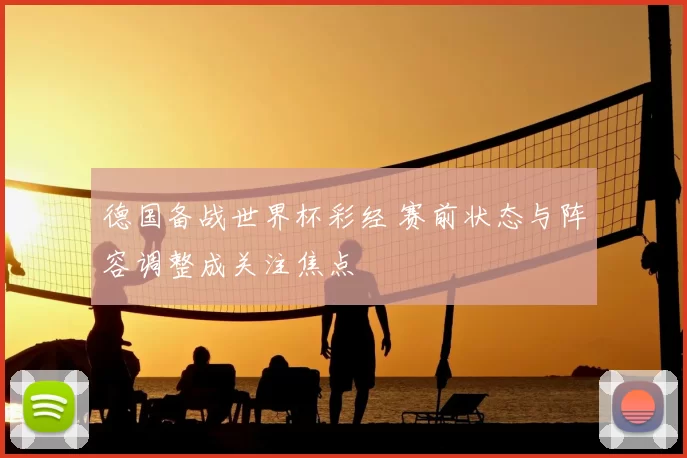德国备战世界杯彩经 赛前状态与阵容调整成关注焦点
