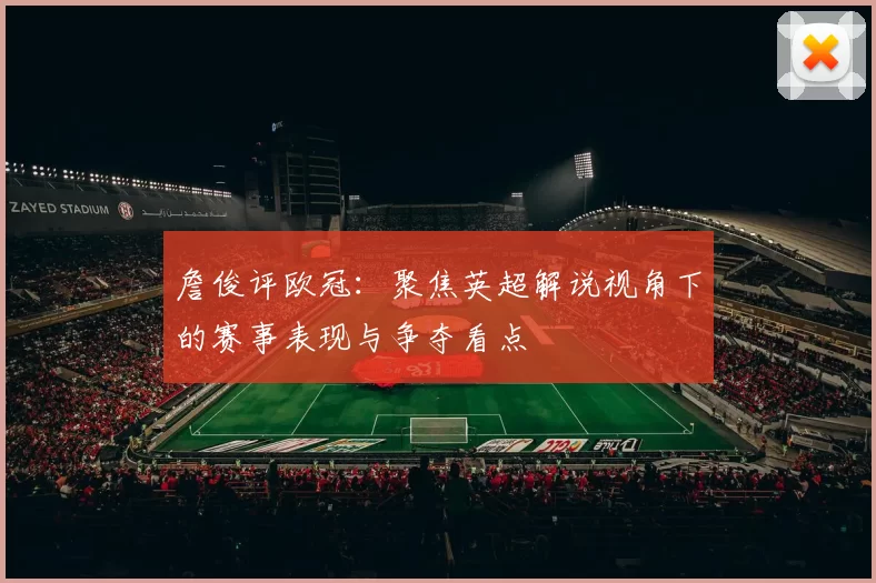 詹俊评欧冠：聚焦英超解说视角下的赛事表现与争夺看点