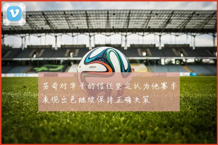 芬奇对华子的信任坚定认为他赛季表现出色继续保持正确决策