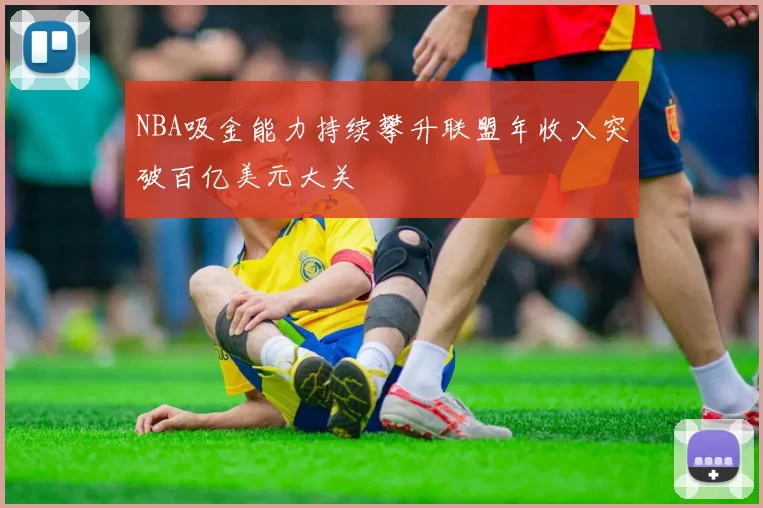 NBA吸金能力持续攀升联盟年收入突破百亿美元大关