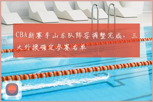 CBA新赛季山东队阵容调整完成，三大外援确定参赛名单