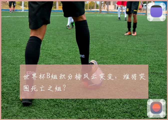 世界杯B组积分榜风云突变，谁将突围死亡之组？
