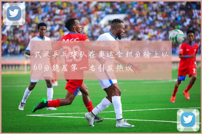 武汉乒乓球队在奥运会积分榜上以60分稳居第一名引发热议