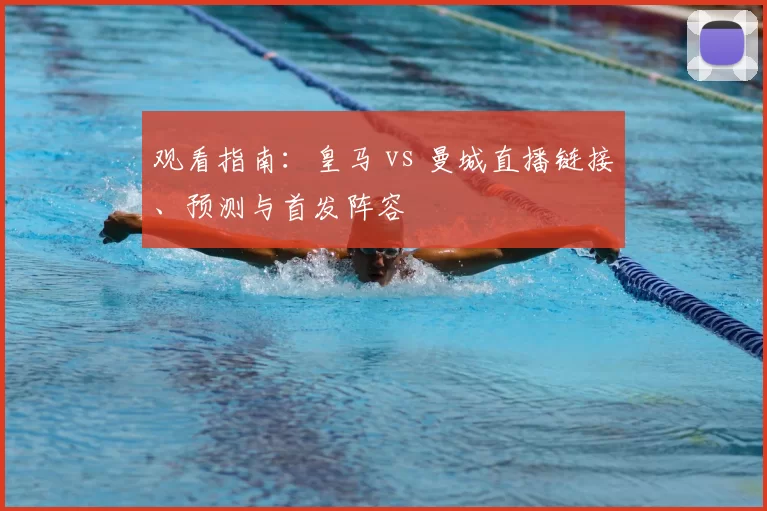 观看指南：皇马 vs 曼城直播链接、预测与首发阵容